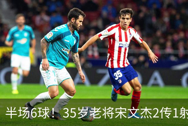 半场6球！35岁老将宋文杰2传1射+0角度破门，这才是中国足球该有的样子！