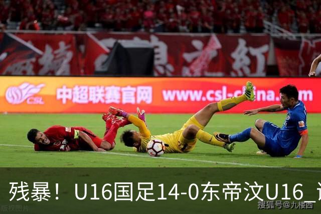 残暴！U16国足14-0东帝汶U16 谢晋、帅惟浩、赵松源戴帽，7人破门