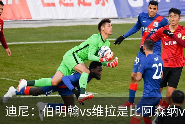 迪尼：伯明翰vs维拉是比阿森纳vs热刺更大的德比