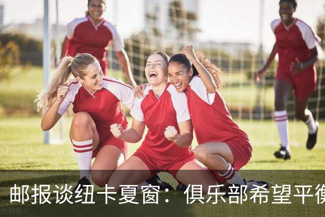 邮报谈纽卡夏窗：俱乐部希望平衡引援与财务，主动掌控转会节奏