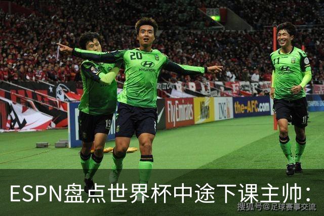 ESPN盘点世界杯中途下课主帅：拉穆奇上榜 洛佩特吉、车范根在列