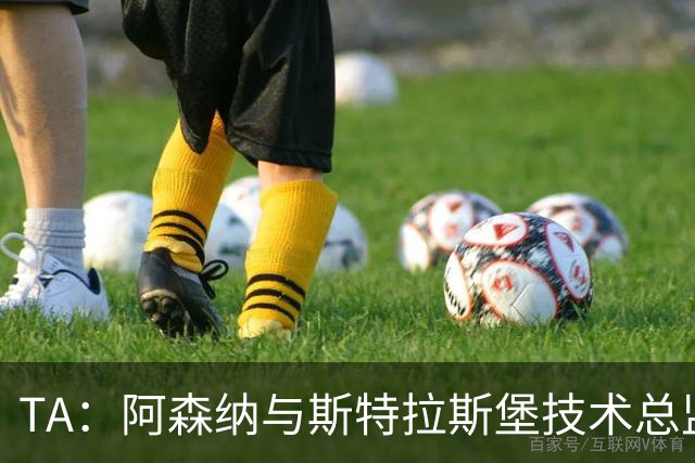 TA：阿森纳与斯特拉斯堡技术总监会面，后者可能出任青训主管